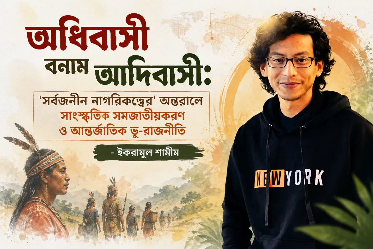 অধিবাসী বনাম আদিবাসী: 'সর্বজনীন নাগরিকত্বের' অন্তরালে সাংস্কৃতিক সমজাতীয়করণ ও আন্তর্জাতিক ভূ-রাজনীতি