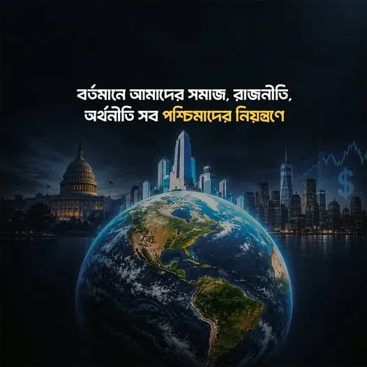বর্তমানে আমাদের সমাজ, রাজনীতি, অর্থনীতি সব পশ্চিমাদের নিয়ন্ত্রণে