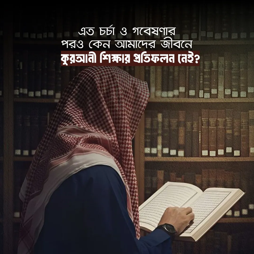 এত চর্চা ও গবেষণার পরও কেন আমাদের জীবনে কুরআনী শিক্ষার প্রতিফলন নেই?-